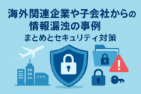海外関連企業や子会社からの 情報漏洩の事例 まとめとセキュリティ対策