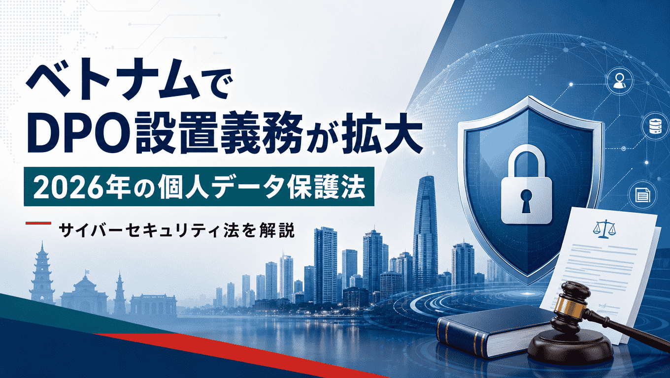 ベトナムでDPO設置義務が拡大、2026年の個人データ保護法とサイバーセキュリティ法を解説
