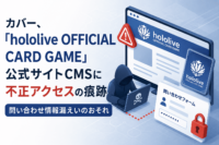 ホロライブのカバー、「hololive OFFICIAL CARD GAME」CMSに不正アクセスの痕跡　個人情報漏洩の恐れ