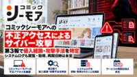 コミックシーモアへの不正アクセスによるサイバー攻撃、第3報で侵入経路・攻撃手法を特定―システムログも閲覧・取得、再開日時は未定
