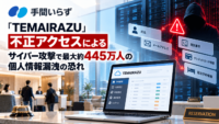 手間いらず「TEMAIRAZU」、不正アクセスによるサイバー攻撃で最大約445万人の個人情報漏洩の恐れ