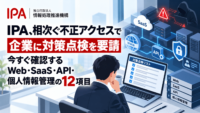 IPA、相次ぐ不正アクセスで企業に対策点検を要請―今すぐ確認するWeb・SaaS・API・個人情報管理の12項目