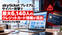 skyticket プレミアム、サイバー攻撃で最大6,140人のクレジットカード情報が流出―旧決済ログが残存